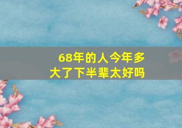 68年的人今年多大了下半辈太好吗