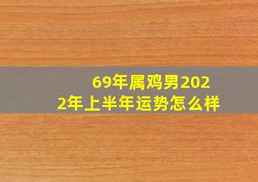 69年属鸡男2022年上半年运势怎么样