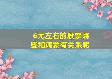 6元左右的股票哪些和鸿蒙有关系呢