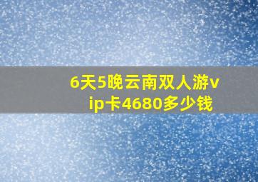 6天5晚云南双人游vip卡4680多少钱