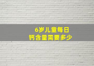 6岁儿童每日钙含量需要多少