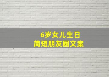 6岁女儿生日简短朋友圈文案