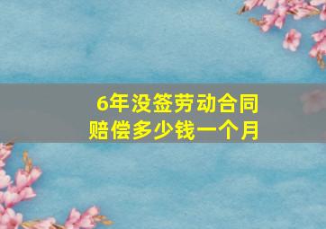 6年没签劳动合同赔偿多少钱一个月