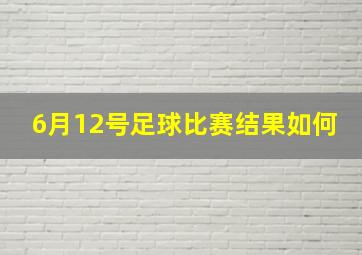 6月12号足球比赛结果如何