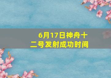 6月17日神舟十二号发射成功时间