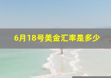 6月18号美金汇率是多少