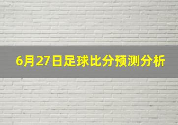 6月27日足球比分预测分析