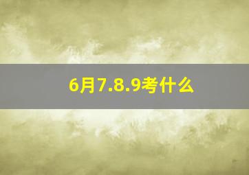 6月7.8.9考什么