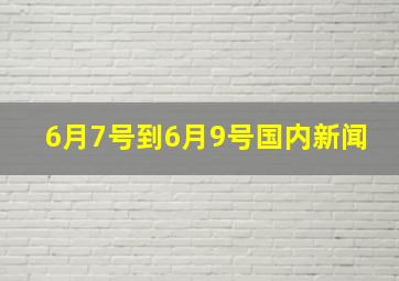 6月7号到6月9号国内新闻