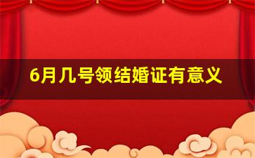 6月几号领结婚证有意义