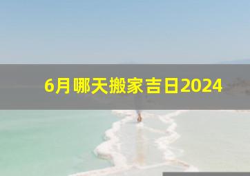 6月哪天搬家吉日2024