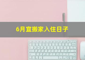 6月宜搬家入住日子