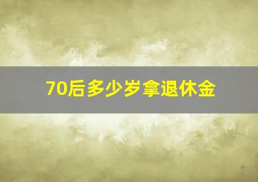 70后多少岁拿退休金