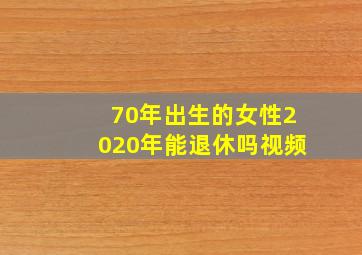 70年出生的女性2020年能退休吗视频