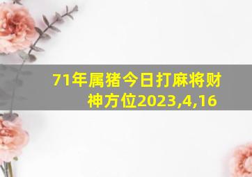 71年属猪今日打麻将财神方位2023,4,16