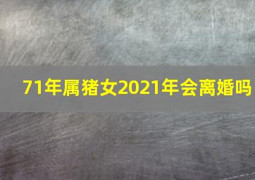 71年属猪女2021年会离婚吗