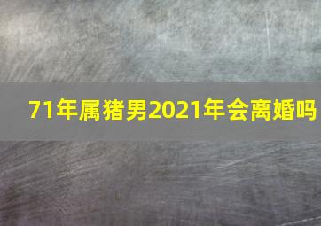 71年属猪男2021年会离婚吗