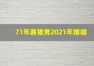 71年属猪男2021年婚姻