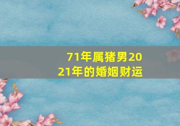 71年属猪男2021年的婚姻财运