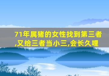 71年属猪的女性找到第三者,又给三者当小三,会长久哩