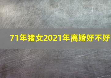 71年猪女2021年离婚好不好