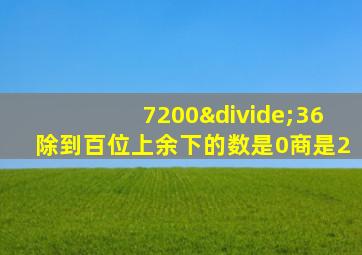 7200÷36除到百位上余下的数是0商是2