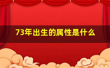 73年出生的属性是什么