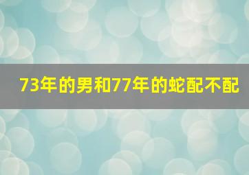 73年的男和77年的蛇配不配