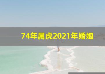 74年属虎2021年婚姻