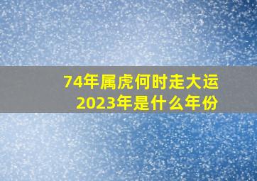 74年属虎何时走大运2023年是什么年份