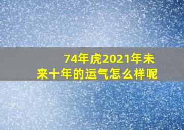 74年虎2021年未来十年的运气怎么样呢