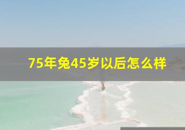 75年兔45岁以后怎么样