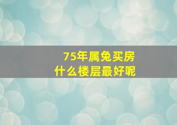 75年属兔买房什么楼层最好呢