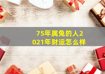 75年属兔的人2021年财运怎么样