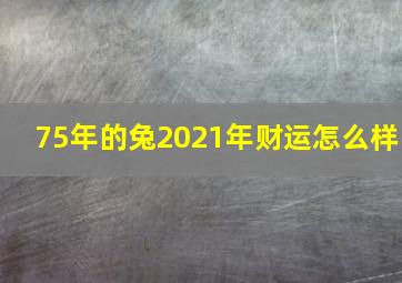 75年的兔2021年财运怎么样