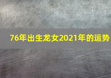 76年出生龙女2021年的运势