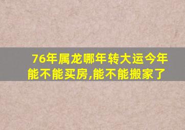 76年属龙哪年转大运今年能不能买房,能不能搬家了