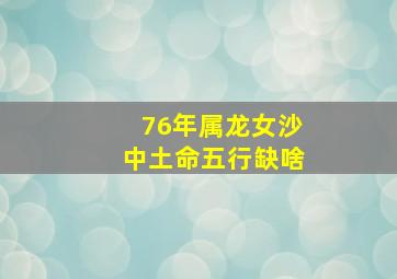 76年属龙女沙中土命五行缺啥