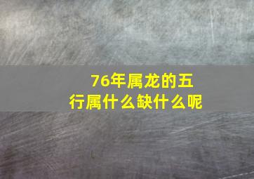 76年属龙的五行属什么缺什么呢