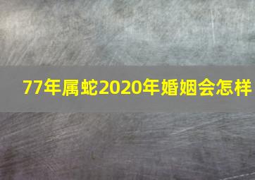 77年属蛇2020年婚姻会怎样