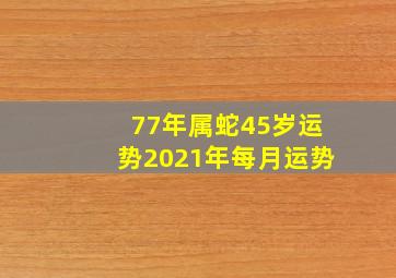 77年属蛇45岁运势2021年每月运势