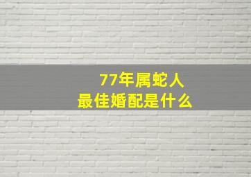 77年属蛇人最佳婚配是什么