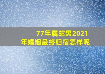 77年属蛇男2021年婚姻最终归宿怎样呢