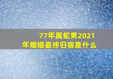 77年属蛇男2021年婚姻最终归宿是什么