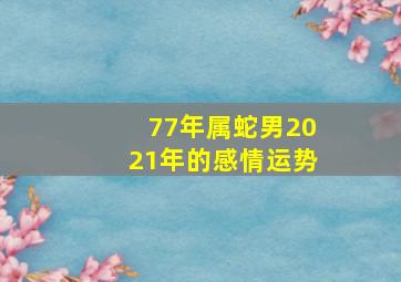 77年属蛇男2021年的感情运势