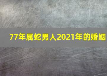 77年属蛇男人2021年的婚姻