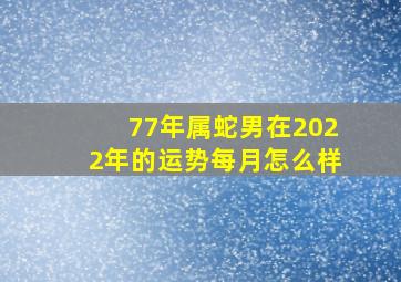 77年属蛇男在2022年的运势每月怎么样