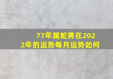 77年属蛇男在2022年的运势每月运势如何