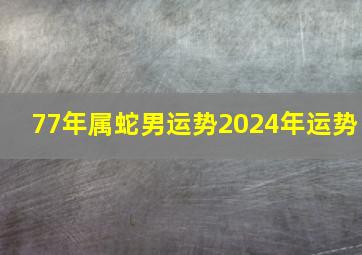 77年属蛇男运势2024年运势