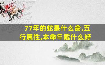 77年的蛇是什么命,五行属性,本命年戴什么好